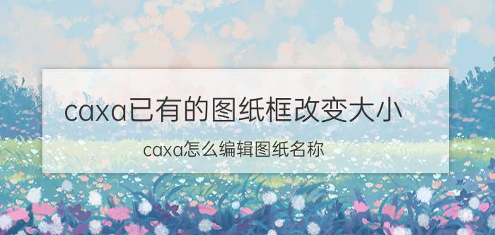 caxa已有的图纸框改变大小 caxa怎么编辑图纸名称？